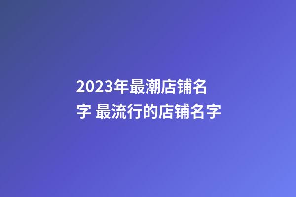 2023年最潮店铺名字 最流行的店铺名字-第1张-店铺起名-玄机派